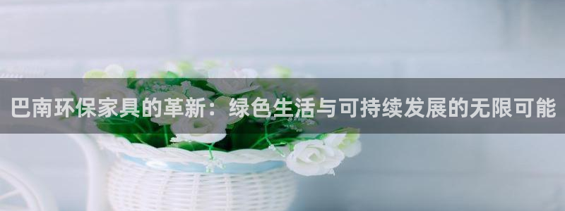 沐鸣2平台注册会员：巴南环保家具的革新：绿色生活与可持续发展
