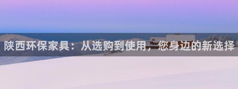 沐鸣2官网注册：陕西环保家具：从选购到使用，您身边的新选择