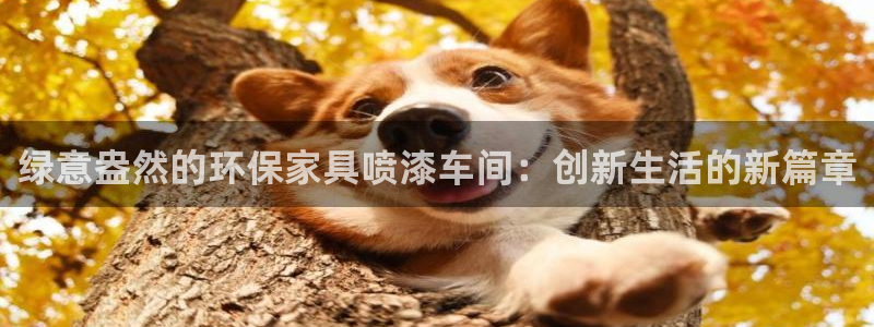 沐鸣2测速网址电脑版：绿意盎然的环保家具喷漆车间：创新生活的