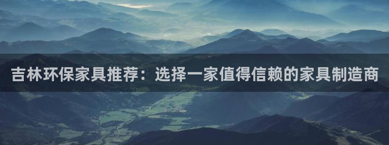 沐鸣2总代理：吉林环保家具推荐：选择一家值得信赖的家具制造商