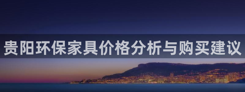 沐鸣2网页手机登录：贵阳环保家具价格分析与购买建议