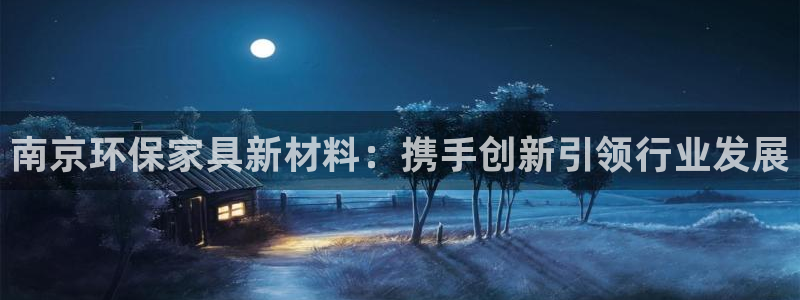沐鸣2代理登录中心怎么进：南京环保家具新材料：携手创新引领行