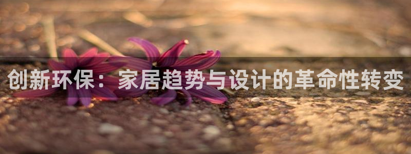 沐鸣2平台网页版：创新环保：家居趋势与设计的革命性转变