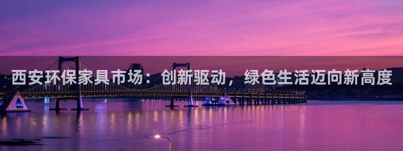 沐鸣23注册：西安环保家具市场：创新驱动，绿色生活迈向新高度