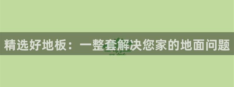 沐鸣2平台代理怎么赚钱：精选好地板：一整套解决您家的地面问题