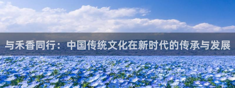 沐鸣2平台官网：与禾香同行：中国传统文化在新时代的传承与发展