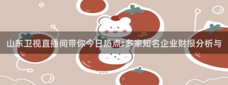 咪咕视频体育直播在线观看免费：山东卫视直播间带你今日热点:多家知名企业财报分析与
