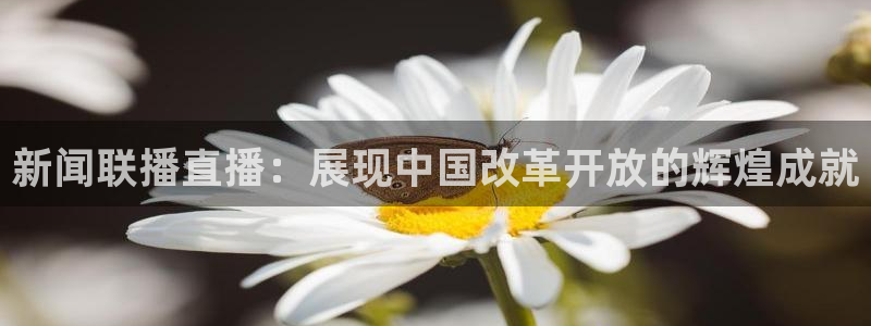 体育直播免费观看咪咕：新闻联播直播：展现中国改革开放的辉煌成就