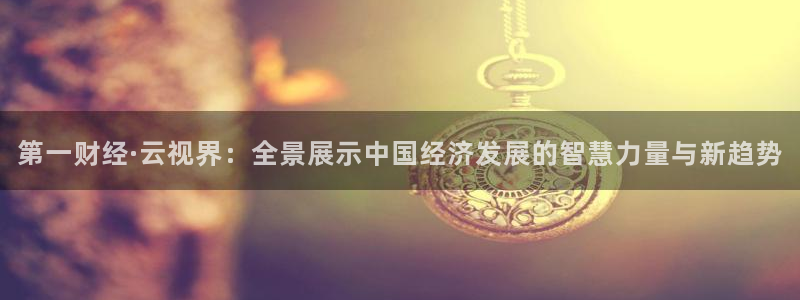 体育咪咕直播：第一财经·云视界：全景展示中国经济发展的智慧力量与新趋势